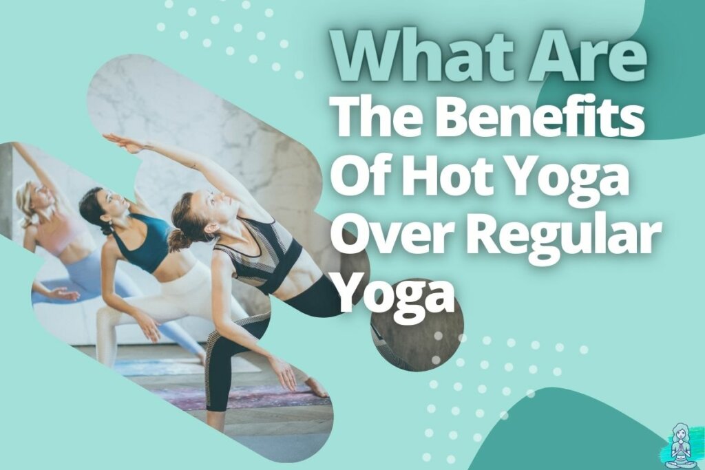 What Are The Benefits Of Hot Yoga Over Regular Yoga